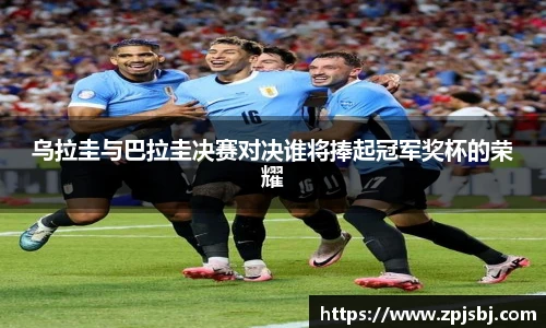 V66体育乌拉圭与巴拉圭决赛对决谁将捧起冠军奖杯的荣耀